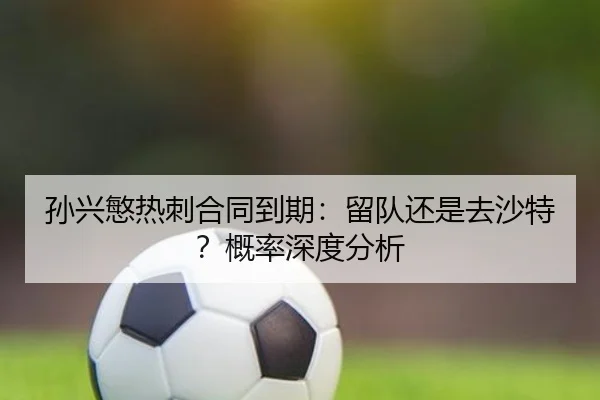孙兴慜热刺合同到期：留队还是去沙特？概率深度分析